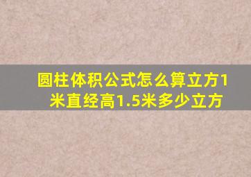 圆柱体积公式怎么算立方1米直经高1.5米多少立方