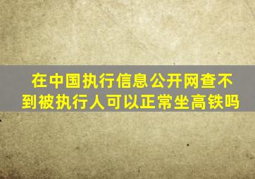 在中国执行信息公开网查不到被执行人可以正常坐高铁吗