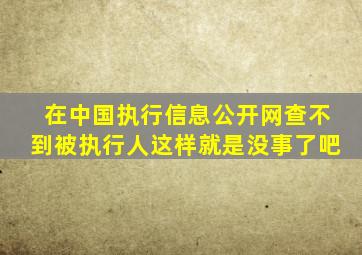 在中国执行信息公开网查不到被执行人这样就是没事了吧
