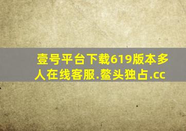 壹号平台下载619版本多人在线客服.鳌头独占.cc