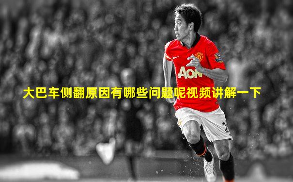 大巴车侧翻原因有哪些问题呢视频讲解一下