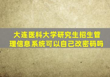 大连医科大学研究生招生管理信息系统可以自己改密码吗