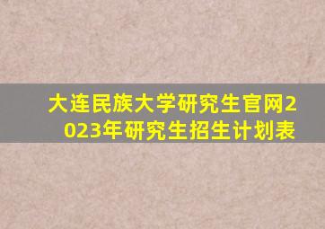 大连民族大学研究生官网2023年研究生招生计划表