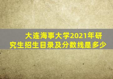 大连海事大学2021年研究生招生目录及分数线是多少