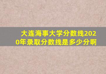 大连海事大学分数线2020年录取分数线是多少分啊