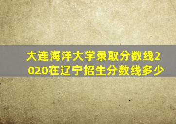 大连海洋大学录取分数线2020在辽宁招生分数线多少