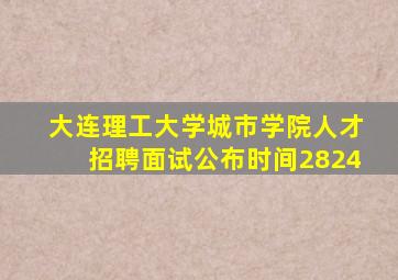 大连理工大学城市学院人才招聘面试公布时间2824
