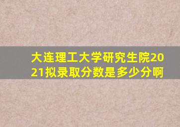 大连理工大学研究生院2021拟录取分数是多少分啊