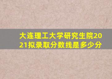 大连理工大学研究生院2021拟录取分数线是多少分
