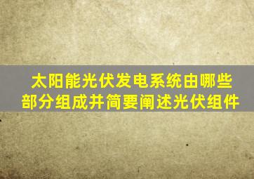 太阳能光伏发电系统由哪些部分组成并简要阐述光伏组件