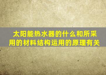 太阳能热水器的什么和所采用的材料结构运用的原理有关