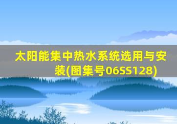 太阳能集中热水系统选用与安装(图集号06SS128)