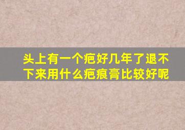 头上有一个疤好几年了退不下来用什么疤痕膏比较好呢