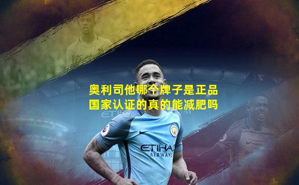 奥利司他哪个牌子是正品国家认证的真的能减肥吗