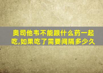 奥司他韦不能跟什么药一起吃,如果吃了需要间隔多少久