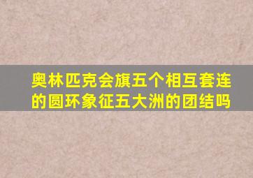 奥林匹克会旗五个相互套连的圆环象征五大洲的团结吗