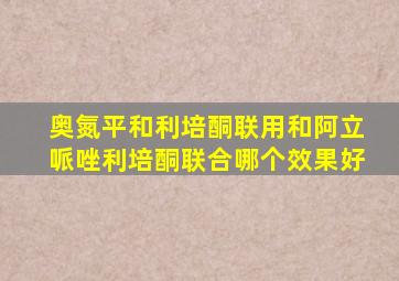 奥氮平和利培酮联用和阿立哌唑利培酮联合哪个效果好