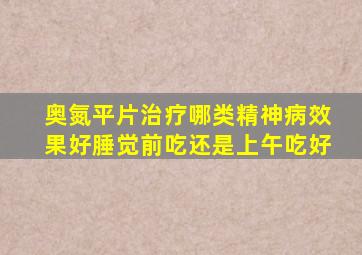 奥氮平片治疗哪类精神病效果好腄觉前吃还是上午吃好