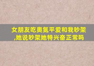 女朋友吃奥氮平爱和我吵架,她说吵架她特兴奋正常吗
