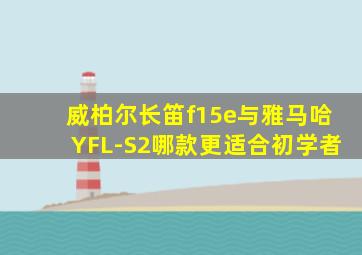 威柏尔长笛f15e与雅马哈YFL-S2哪款更适合初学者