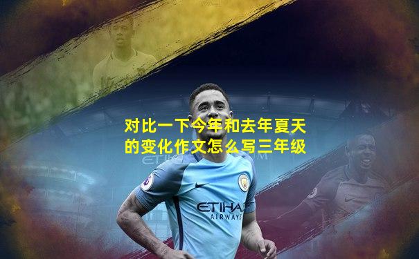 对比一下今年和去年夏天的变化作文怎么写三年级