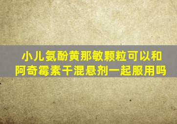 小儿氨酚黄那敏颗粒可以和阿奇霉素干混悬剂一起服用吗