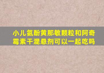 小儿氨酚黄那敏颗粒和阿奇霉素干混悬剂可以一起吃吗