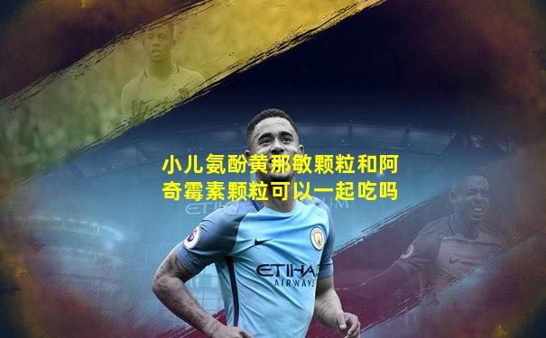 小儿氨酚黄那敏颗粒和阿奇霉素颗粒可以一起吃吗