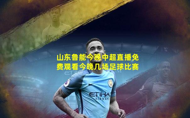 山东鲁能今晚中超直播免费观看今晚几场足球比赛