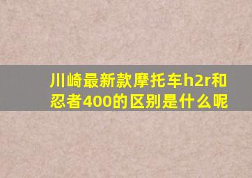 川崎最新款摩托车h2r和忍者400的区别是什么呢