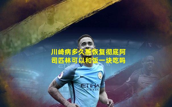 川崎病多久能恢复彻底阿司匹林可以和饭一块吃吗