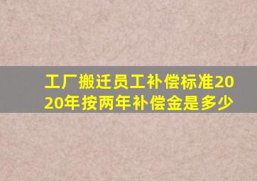 工厂搬迁员工补偿标准2020年按两年补偿金是多少