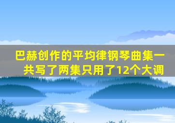 巴赫创作的平均律钢琴曲集一共写了两集只用了12个大调