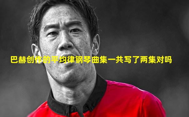 巴赫创作的平均律钢琴曲集一共写了两集对吗