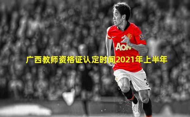 广西教师资格证认定时间2021年上半年