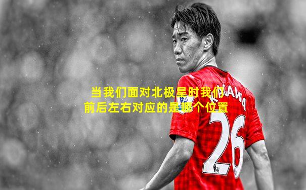 当我们面对北极星时我们前后左右对应的是哪个位置