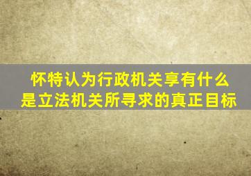 怀特认为行政机关享有什么是立法机关所寻求的真正目标