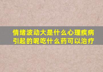 情绪波动大是什么心理疾病引起的呢吃什么药可以治疗