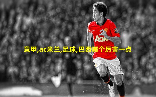 意甲,ac米兰,足球,巴西哪个厉害一点