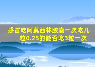 感冒吃阿莫西林胶囊一次吃几粒0.25的能否吃3粒一次
