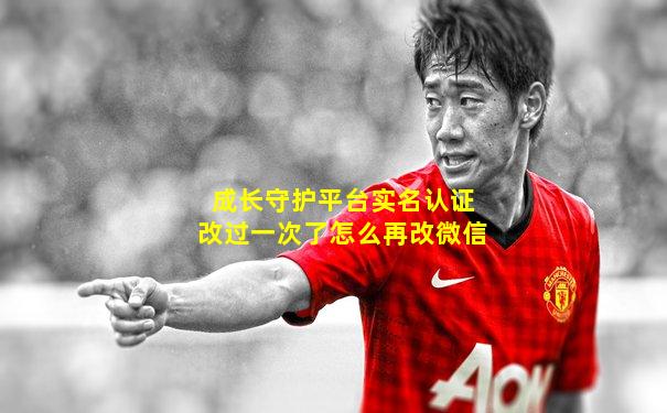 成长守护平台实名认证改过一次了怎么再改微信