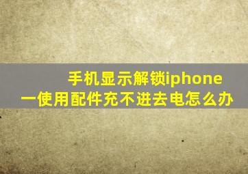 手机显示解锁iphone一使用配件充不进去电怎么办