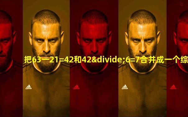 把63一21=42和42÷6=7合并成一个综合算式是