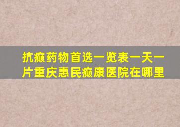 抗癫药物首选一览表一天一片重庆惠民癫康医院在哪里
