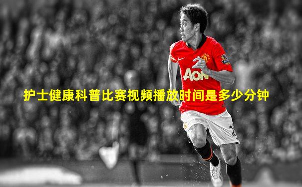 护士健康科普比赛视频播放时间是多少分钟
