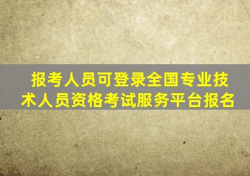 报考人员可登录全国专业技术人员资格考试服务平台报名