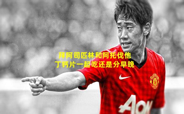 拜阿司匹林和阿托伐他丁钙片一起吃还是分早晚