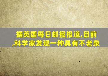 据英国每日邮报报道,目前,科学家发现一种具有不老泉