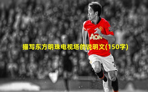 描写东方明珠电视塔的说明文(150字)