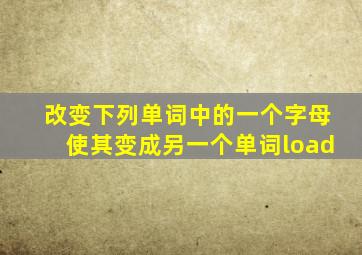 改变下列单词中的一个字母使其变成另一个单词load